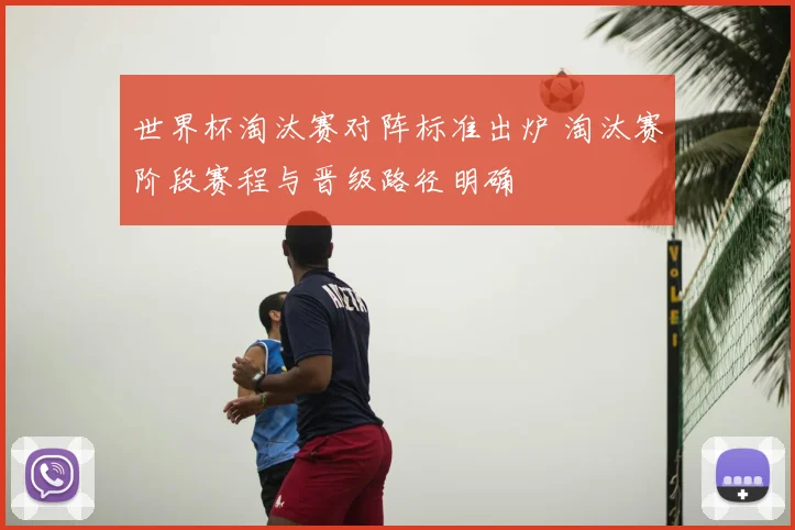 世界杯淘汰赛对阵标准出炉 淘汰赛阶段赛程与晋级路径明确